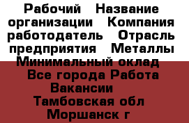 Рабочий › Название организации ­ Компания-работодатель › Отрасль предприятия ­ Металлы › Минимальный оклад ­ 1 - Все города Работа » Вакансии   . Тамбовская обл.,Моршанск г.